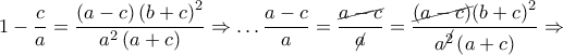 1-\dfrac{c}{a}=\dfrac{\left( a-c \right){{\left( b+c \right)}^{2}}}{{{a}^{2}}\left( a+c \right)}\Rightarrow \ldots \dfrac{a-c}{a}=\dfrac{\cancel{a-c}}{\cancel{a}}=\dfrac{\cancel{\left( a-c \right)}{{\left( b+c \right)}^{2}}}{{{a}^{\cancel{2}}}\left( a+c \right)}\Rightarrow 