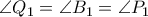 \angle Q_{1}= \angle B_{1}=\angle P_{1 \angle Q_{1}= \angle B_{1}=\angle P_{1
