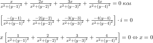 \displaystyle{ 
\begin{array}{l} 
  \\  
 \frac{x}{{x^2  + \left( {y - 1} \right)^2 }} + \frac{{2x}}{{x^2  + \left( {y - 2} \right)^2 }} + \frac{{3x}}{{x^2  + \left( {y - 3} \right)^2 }} + \frac{{4x}}{{x^2  + \left( {y - 4} \right)^2 }} = 0\;\kappa \alpha \iota \; \\  
  \\  
 \left[ {\frac{{ - \left( {y - 1} \right)}}{{x^2  + \left( {y - 1} \right)^2 }} + \frac{{ - 2\left( {y - 2} \right)}}{{x^2  + \left( {y - 2} \right)^2 }} + \frac{{ - 3\left( {y - 3} \right)}}{{x^2  + \left( {y - 3} \right)^2 }} + \frac{{ - 4\left( {y - 4} \right)}}{{x^2  + \left( {y - 4} \right)^2 }}} \right] \cdot i = 0 \\  
  \\  
 x\left[ {\frac{1}{{x^2  + \left( {y - 1} \right)^2 }} + \frac{2}{{x^2  + \left( {y - 2} \right)^2 }} + \frac{3}{{x^2  + \left( {y - 3} \right)^2 }} + \frac{4}{{x^2  + \left( {y - 4} \right)^2 }}} \right] = 0 \Leftrightarrow x = 0 \\  
 \end{array} 
}