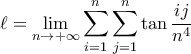 \displaystyle{\ell = \lim_{n \rightarrow +\infty} \sum_{i=1}^{n} \sum_{j=1}^{n} \tan \frac{ij}{n^4}} \displaystyle{\ell = \lim_{n \rightarrow +\infty} \sum_{i=1}^{n} \sum_{j=1}^{n} \tan \frac{ij}{n^4}}