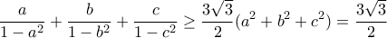 \displaystyle{\frac{a}{1-a^2}+\frac{b}{1-b^2}+\frac{c}{1-c^2}\geq \frac{3\sqrt{3}}{2}(a^2+b^2+c^2)=\frac{3\sqrt{3}}{2}} \displaystyle{\frac{a}{1-a^2}+\frac{b}{1-b^2}+\frac{c}{1-c^2}\geq \frac{3\sqrt{3}}{2}(a^2+b^2+c^2)=\frac{3\sqrt{3}}{2}}