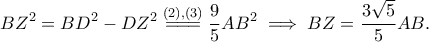 \displaystyle{BZ^2 = BD^2-DZ^2 \overset{(2),(3)}{=\!=\!=}\frac{9}{5}AB^2 \implies BZ =\frac{3 \sqrt{5}}{5}AB.} \displaystyle{BZ^2 = BD^2-DZ^2 \overset{(2),(3)}{=\!=\!=}\frac{9}{5}AB^2 \implies BZ =\frac{3 \sqrt{5}}{5}AB.}