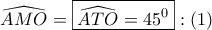 \displaystyle{ 
\widehat{AMO} = \boxed{\widehat{ATO} = 45^0 }:\left( 1 \right) 
}