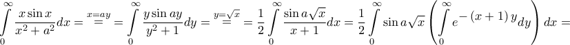 \displaystyle{\int\limits_0^\infty  {\frac{{x\sin x}}{{{x^2} + {a^2}}}dx}  = \mathop  = \limits^{x = ay}  = \int\limits_0^\infty  {\frac{{y\sin ay}}{{{y^2} + 1}}dy}  = \mathop  = \limits^{y = \sqrt x }  = \frac{1}{2}\int\limits_0^\infty  {\frac{{\sin a\sqrt x }}{{x + 1}}dx}  = \frac{1}{2}\int\limits_0^\infty  {\sin a\sqrt x \left( {\int\limits_0^\infty  {{e^\big{{ - \left( {x + 1} \right)y}}}dy} } \right)dx}  = }