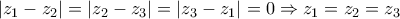 \displaystyle{ 
|z_1  - z_2 | = |z_2  - z_3 | = |z_3  - z_1 | = 0 \Rightarrow z_1  = z_2  = z_3  
}