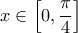 \displaystyle x\in \left[ 0,\frac{\pi }{4} \right]