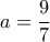 \displaystyle{a = \frac{9}{7}}