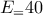 E_ = 40 E_ = 40