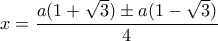 \displaystyle{x=\frac{a(1+\sqrt{3})\pm a(1-\sqrt{3})}{4}}