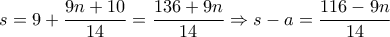 \displaystyle s = 9 + \frac{{9n + 10}}{{14}} = \frac{{136 + 9n}}{{14}} \Rightarrow s - a = \frac{{116 - 9n}}{{14}}