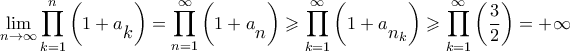 \displaystyle{\mathop {\lim }\limits_{n \to \infty } \prod\limits_{k = 1}^n {\left( {1 + {a_\big{k}}} \right)} = \prod\limits_{n = 1}^\infty {\left( {1 + {a_\big{n}}} \right)} \geqslant \prod\limits_{k = 1}^\infty {\left( {1 + {a_\big{{{n_k}}}}} \right)} \geqslant \prod\limits_{k = 1}^\infty {\left( {\frac{3}{2}} \right)} = + \infty } \displaystyle{\mathop {\lim }\limits_{n \to \infty } \prod\limits_{k = 1}^n {\left( {1 + {a_\big{k}}} \right)} = \prod\limits_{n = 1}^\infty {\left( {1 + {a_\big{n}}} \right)} \geqslant \prod\limits_{k = 1}^\infty {\left( {1 + {a_\big{{{n_k}}}}} \right)} \geqslant \prod\limits_{k = 1}^\infty {\left( {\frac{3}{2}} \right)} = + \infty }