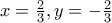 x=\frac{2}{3},y=-\frac{2}{3}