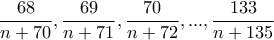 \displaystyle{\frac{68}{n + 70},\frac{69}{n + 71},\frac{70}{n + 72}, . . . ,\frac{133}{n + 135}}