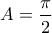 \displaystyle{A=\frac{\pi}{2}}