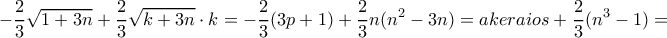 \displaystyle{-\frac {2}{3} \sqrt{1+3n}+\frac {2}{3} \sqrt{k+3n} \cdot k =-\frac {2}{3} (3p+1) + \frac {2}{3} n (n^2-3n) =akeraios+ \frac {2}{3}(n^3-1)  = }