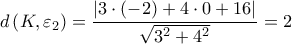 \displaystyle d\left ( K,\varepsilon _{2} \right )=\frac{\left | 3\cdot \left (-2 \right )+4\cdot 0+16 \right |}{\sqrt{3^{2}+4^{2}}}=2 \displaystyle d\left ( K,\varepsilon _{2} \right )=\frac{\left | 3\cdot \left (-2 \right )+4\cdot 0+16 \right |}{\sqrt{3^{2}+4^{2}}}=2