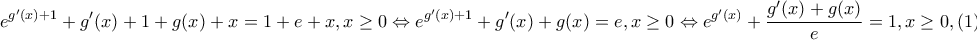 \displaystyle{{e^{g'(x) + 1}} + g'(x) + 1 + g(x) + x = 1 + e + x,x \ge 0 \Leftrightarrow {e^{g'(x) + 1}} + g'(x) + g(x) = e,x \ge 0 \Leftrightarrow {e^{g'(x)}} + \frac{{g'(x) + g(x)}}{e} = 1,x \ge 0,(1)} \displaystyle{{e^{g'(x) + 1}} + g'(x) + 1 + g(x) + x = 1 + e + x,x \ge 0 \Leftrightarrow {e^{g'(x) + 1}} + g'(x) + g(x) = e,x \ge 0 \Leftrightarrow {e^{g'(x)}} + \frac{{g'(x) + g(x)}}{e} = 1,x \ge 0,(1)}