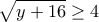 \displaystyle{\sqrt{y+16}\geq 4}