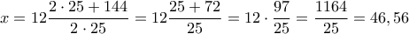 x = 12\dfrac{{2 \cdot 25 + 144}}{{2 \cdot 25}} = 12\dfrac{{25 + 72}}{{25}} = 12 \cdot \dfrac{{97}}{{25}} = \dfrac{{1164}}{{25}} = 46,56 x = 12\dfrac{{2 \cdot 25 + 144}}{{2 \cdot 25}} = 12\dfrac{{25 + 72}}{{25}} = 12 \cdot \dfrac{{97}}{{25}} = \dfrac{{1164}}{{25}} = 46,56