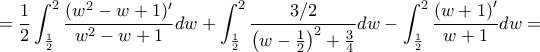 \displaystyle = \frac{1}{2}\int_{\frac{1}{2}}^{2}\frac{(w^{2} - w + 1)'}{w^{2} - w + 1}dw + \int_{\frac{1}{2}}^{2}\frac{3/2}{\left( w - \frac{1}{2} \right)^{2} + \frac{3}{4}}dw - \int_{\frac{1}{2}}^{2}\frac{\left( w + 1 \right)'}{w + 1}dw =