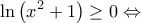 \displaystyle{\ln\left ( x^{2}+1 \right )\geq 0\Leftrightarrow } \displaystyle{\ln\left ( x^{2}+1 \right )\geq 0\Leftrightarrow }
