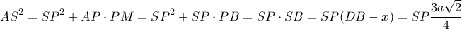 \displaystyle A{S^2} = S{P^2} + AP \cdot PM = S{P^2} + SP \cdot PB = SP \cdot SB = SP(DB - x) = SP\frac{{3a\sqrt 2 }}{4} \displaystyle A{S^2} = S{P^2} + AP \cdot PM = S{P^2} + SP \cdot PB = SP \cdot SB = SP(DB - x) = SP\frac{{3a\sqrt 2 }}{4}