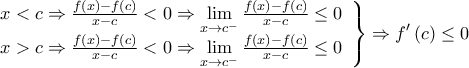 \displaystyle{\left. \begin{array}{l} 
x < c \Rightarrow \frac{{f\left( x \right) - f\left( c \right)}}{{x - c}} < 0 \Rightarrow \mathop {\lim }\limits_{x \to {c^ - }} \frac{{f\left( x \right) - f\left( c \right)}}{{x - c}} \le 0\\ 
x > c \Rightarrow \frac{{f\left( x \right) - f\left( c \right)}}{{x - c}} < 0 \Rightarrow \mathop {\lim }\limits_{x \to {c^ - }} \frac{{f\left( x \right) - f\left( c \right)}}{{x - c}} \le 0 
\end{array} \right\} \Rightarrow f'\left( c \right) \le 0}