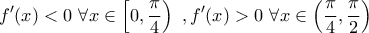\displaystyle{f^\prime(x)<0\ \forall x\in\left[0,\frac{\pi}{4}\right)\,\,,f^\prime(x)>0\ \forall x\in\left(\frac{\pi}{4},\frac{\pi}{2}\right)}