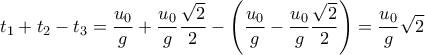 \displaystyle t_{1}+t_{2}-t_{3}=\frac{u_{0}}{g}+\frac{u_{0}}{g}\frac{\sqrt{2}}{2}-\left ( \frac{u_{0}}{g}-\frac{u_{0}}{g}\frac{\sqrt{2}}{2} \right )=\frac{u_{0}}{g}\sqrt{2}