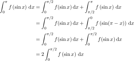 \displaystyle{\begin{aligned} 
\int_{0}^{\pi} f \left ( \sin x \right )\, \mathrm{d}x &= \int_{0}^{\pi/2} f(\sin x)\, \mathrm{d}x + \int_{\pi/2}^{\pi} f \left ( \sin x \right )\, \mathrm{d}x \\  
 &=\int_{0}^{\pi/2} f(\sin x)\, \mathrm{d}x + \int_{\pi/2}^{0} f \left ( \sin (\pi - x) \right ) \, \mathrm{d}x \\  
 &= \int_{0}^{\pi/2} f(\sin x) \, \mathrm{d}x + \int_{0}^{\pi/2} f (\sin x) \, \mathrm{d}x \\  
 &= 2 \int_{0}^{\pi/2} f \left ( \sin x \right )\, \mathrm{d}x  
\end{aligned}}