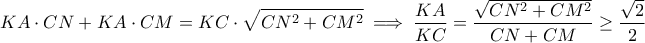 \displaystyle{ KA \cdot CN + KA \cdot CM = KC \cdot \sqrt{CN^2 + CM^2} \implies \frac{KA}{KC} = \frac{\sqrt{CN^2 + CM^2}}{CN+CM} \geq \frac{\sqrt{2}}{2} }