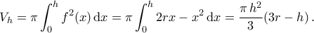 \displaystyle V_{h}=\pi\int_{0}^{h}f^2(x)\,\mathrm{d}x=\pi\int_{0}^{h}2rx-x^2\,\mathrm{d}x=\frac{\pi\,h^2}{3}(3r-h)\,.