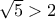 \sqrt{5}>2