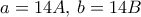 a=14A, \, b=14B