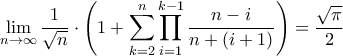 \displaystyle{\mathop {\lim }\limits_{n \to \infty } \frac{1}{{\sqrt n }} \cdot \left( {1 + \sum\limits_{k = 2}^n {\prod\limits_{i = 1}^{k - 1} {\frac{{n - i}}{{n + \left( {i + 1} \right)}}} } } \right) = \frac{{\sqrt \pi }}{2}} \displaystyle{\mathop {\lim }\limits_{n \to \infty } \frac{1}{{\sqrt n }} \cdot \left( {1 + \sum\limits_{k = 2}^n {\prod\limits_{i = 1}^{k - 1} {\frac{{n - i}}{{n + \left( {i + 1} \right)}}} } } \right) = \frac{{\sqrt \pi }}{2}}