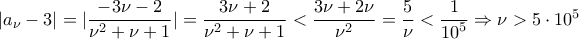 |{a_\nu } - 3| = |\dfrac{{ - 3\nu  - 2}}{{{\nu ^2} + \nu  + 1}}| = \dfrac{{3\nu  + 2}}{{{\nu ^2} + \nu  + 1}} < \dfrac{{3\nu  + 2\nu }}{{{\nu ^2}}} = \dfrac{5}{\nu } < \dfrac{1}{{{{10}^5}}} \Rightarrow \nu  > 5 \cdot {10^5}