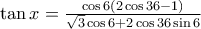 \tan x =\frac{\cos 6 (2\cos 36 -1)}{\sqrt{3}\cos 6 +2\cos 36 \sin 6}
