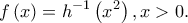 \displaystyle  f\left ( x \right )=h^{-1}\left ( x^{2} \right )  ,x > 0.
