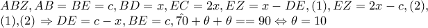 ABZ,AB=BE=c,BD=x,EC=2x,EZ=x-DE,(1),EZ=2x-c,(2), 
 
   (1),(2) \Rightarrow DE=c-x,BE=c,\hat{70}+\theta +\theta ==90\Leftrightarrow \theta =10
