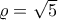 \varrho =\sqrt{5}