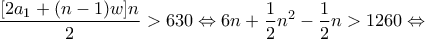 \displaystyle{\frac{{[2{a_1} + (n - 1)w]n}}{2} > 630 \Leftrightarrow 6n + \frac{1}{2}{n^2} - \frac{1}{2}n > 1260 \Leftrightarrow }