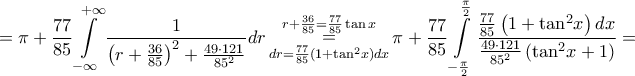 \displaystyle{ = \pi + \frac{{77}}{{85}}\int\limits_{ - \infty }^{ + \infty } {\frac{1}{{{{\left( {r + \frac{{36}}{{85}}} \right)}^2} + \frac{{49 \cdot 121}}{{{{85}^2}}}}}} dr\mathop = \limits_{dr = \frac{{77}}{{85}}\left( {1 + {{\tan }^2}x} \right)dx}^{r + \frac{{36}}{{85}} = \frac{{77}}{{85}}\tan x} \pi + \frac{{77}}{{85}}\int\limits_{ - \frac{\pi }{2}}^{\frac{\pi }{2}} {\frac{{\frac{{77}}{{85}}\left( {1 + {{\tan }^2}x} \right)dx}}{{\frac{{49 \cdot 121}}{{{{85}^2}}}\left( {{{\tan }^2}x + 1} \right)}}} = } \displaystyle{ = \pi + \frac{{77}}{{85}}\int\limits_{ - \infty }^{ + \infty } {\frac{1}{{{{\left( {r + \frac{{36}}{{85}}} \right)}^2} + \frac{{49 \cdot 121}}{{{{85}^2}}}}}} dr\mathop = \limits_{dr = \frac{{77}}{{85}}\left( {1 + {{\tan }^2}x} \right)dx}^{r + \frac{{36}}{{85}} = \frac{{77}}{{85}}\tan x} \pi + \frac{{77}}{{85}}\int\limits_{ - \frac{\pi }{2}}^{\frac{\pi }{2}} {\frac{{\frac{{77}}{{85}}\left( {1 + {{\tan }^2}x} \right)dx}}{{\frac{{49 \cdot 121}}{{{{85}^2}}}\left( {{{\tan }^2}x + 1} \right)}}} = }
