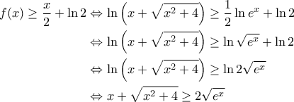 \displaystyle{\begin{aligned} 
f(x) \geq \frac{x}{2} + \ln 2 &\Leftrightarrow \ln \left ( x + \sqrt{x^2+4} \right ) \geq \frac{1}{2}\ln e^x + \ln 2  \\  
 &\Leftrightarrow \ln \left ( x + \sqrt{x^2+4} \right ) \geq \ln \sqrt{e^x}  + \ln 2 \\  
 &\Leftrightarrow \ln \left ( x + \sqrt{x^2+4} \right ) \geq \ln 2\sqrt{e^x} \\ 
 &\Leftrightarrow x + \sqrt{x^2+4} \geq 2\sqrt{e^x} 
\end{aligned}}