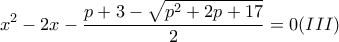 \displaystyle{x^2  - 2x - \frac{{p + 3 - \sqrt {p^2  + 2p + 17} }}{2} = 0(III)}