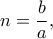 \displaystyle{n = \frac{b}{a},}