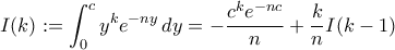 \displaystyle{I(k):=\int_{0}^{c}y^ke^{-ny}\,dy=-\frac{c^ke^{-nc}}{n}+\frac{k}{n}I(k-1)}