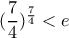 (\dfrac{7}{4})^\frac{7}{4} <e  