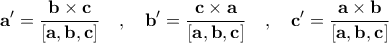\displaystyle{\mathbf{a}' = \frac{\mathbf{b} \times \mathbf{c}}{\left [ \mathbf{a,b, c} \right ]} \quad , \quad \mathbf{b}' = \frac{\mathbf{c} \times \mathbf{a}}{\left [ \mathbf{a,b, c} \right ]} \quad , \quad \mathbf{c}' = \frac{\mathbf{a} \times \mathbf{b}}{\left [ \mathbf{a,b, c} \right ]}}