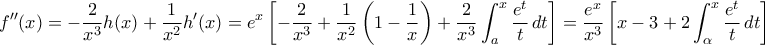 \displaystyle{f''(x)=-\frac{2}{x^3}h(x)+\frac{1}{x^2}h^\prime(x)=e^{x}\left[-\frac{2}{x^3}+\frac{1}{x^2}\left(1-\frac{1}{x}\right)+\frac{2}{x^3}\int_{a}^{x}\frac{e^{t}}{t}\,dt\right]=\frac{e^{x}}{x^3}\left[x-3+2\int_{\alpha}^{x}\frac{e^{t}}{t}\,dt\right]}