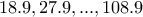 \displaystyle{18.9 , 27.9 , ... , 108.9}